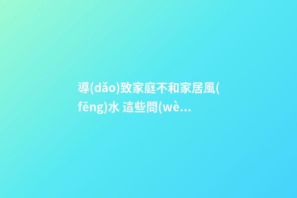 導(dǎo)致家庭不和家居風(fēng)水 這些問(wèn)題風(fēng)水不能忽視